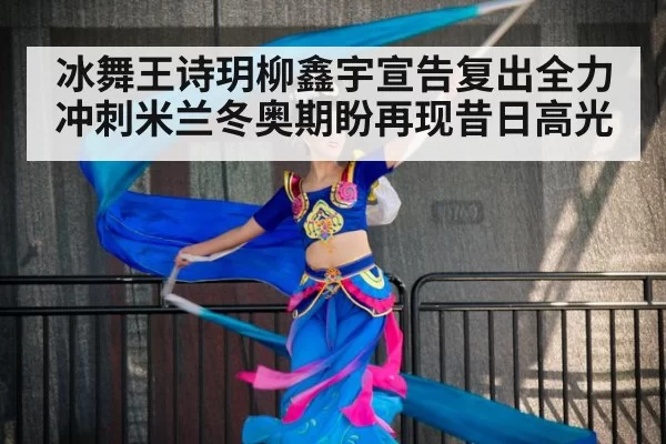 冰舞王诗玥柳鑫宇宣告复出全力冲刺米兰冬奥期盼再现昔日高光