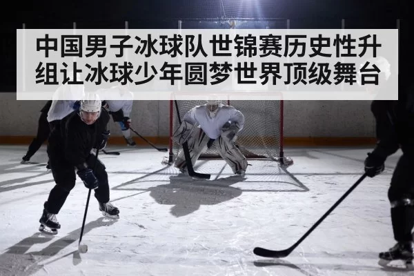 中国男子冰球队世锦赛历史性升组让冰球少年圆梦世界顶级舞台