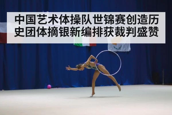 中国艺术体操队世锦赛创造历史团体摘银新编排获裁判盛赞