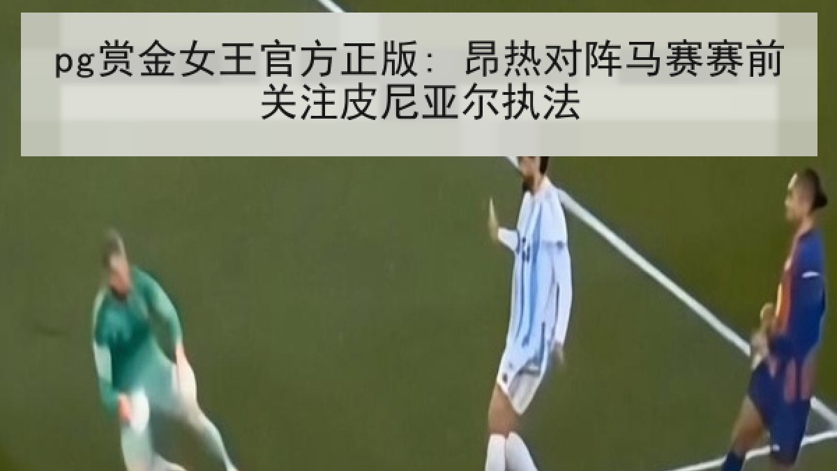 pg赏金女王官方正版: 昂热对阵马赛赛前关注皮尼亚尔执法