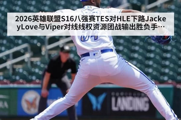 2026英雄联盟S16八强赛TES对HLE下路JackeyLove与Viper对线线权资源团战输出胜负手分析